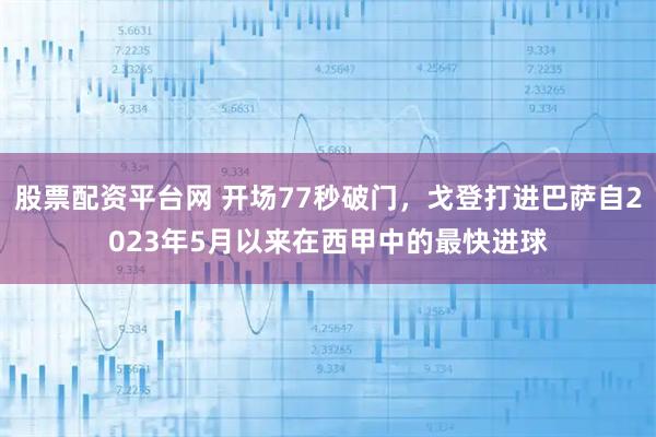 股票配资平台网 开场77秒破门，戈登打进巴萨自2023年5月以来在西甲中的最快进球