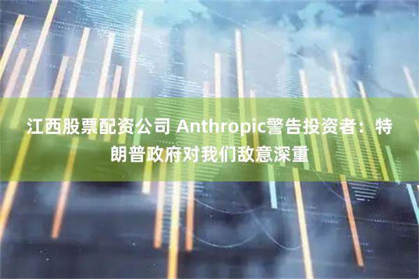 江西股票配资公司 Anthropic警告投资者：特朗普政府对我们敌意深重
