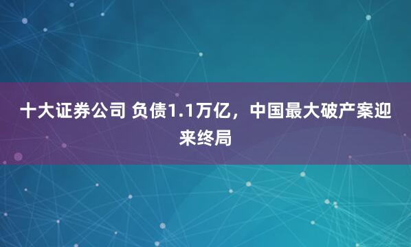 十大证券公司 负债1.1万亿，中国最大破产案迎来终局